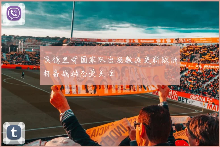 莫德里奇国家队出场数据更新欧洲杯备战动态受关注