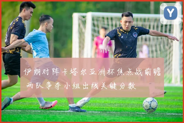 伊朗对阵卡塔尔亚洲杯焦点战前瞻 两队争夺小组出线关键分数