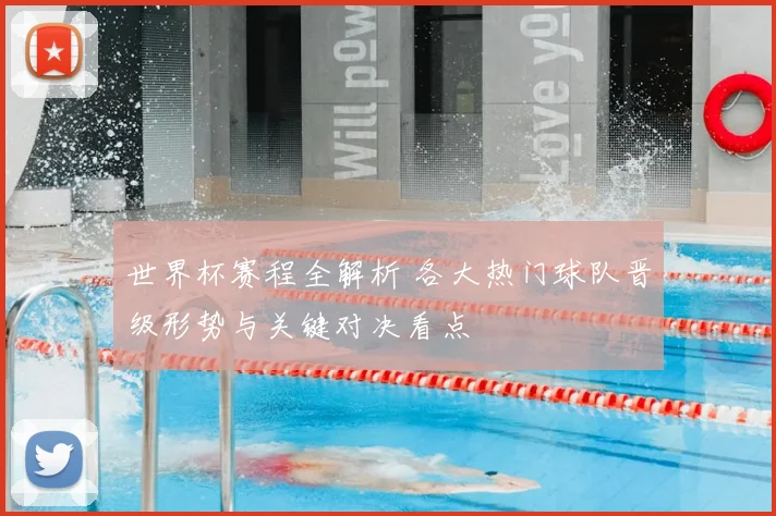 世界杯赛程全解析 各大热门球队晋级形势与关键对决看点