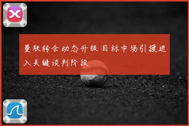 曼联转会动态升级 目标中场引援进入关键谈判阶段