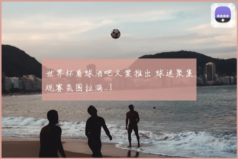世界杯看球酒吧文案推出 球迷聚集观赛氛围拉满_1