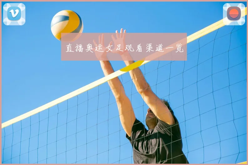 直播奥运女足观看渠道一览