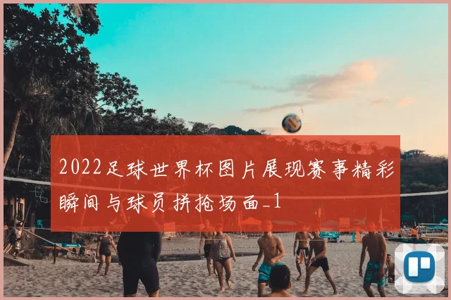 2022足球世界杯图片展现赛事精彩瞬间与球员拼抢场面_1