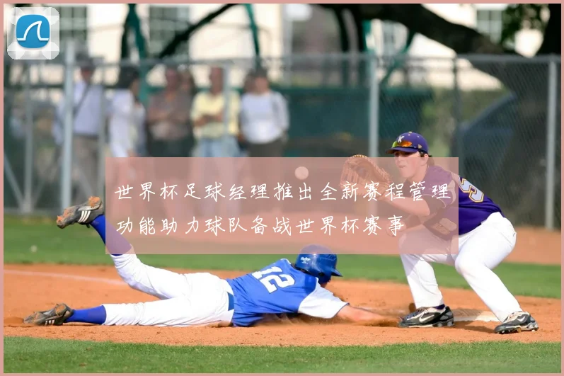 世界杯足球经理推出全新赛程管理功能助力球队备战世界杯赛事