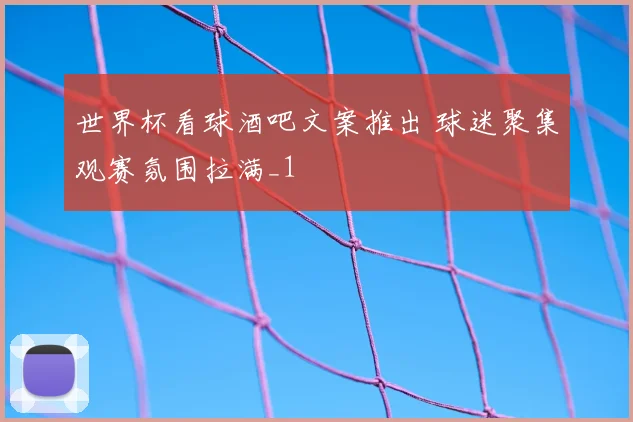 世界杯看球酒吧文案推出 球迷聚集观赛氛围拉满_1