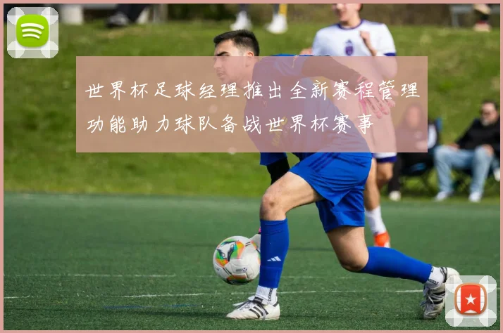 世界杯足球经理推出全新赛程管理功能助力球队备战世界杯赛事