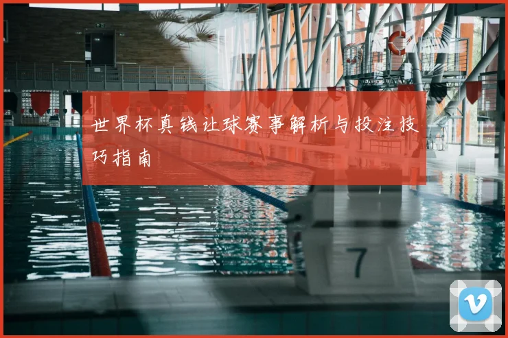 世界杯真钱让球赛事解析与投注技巧指南