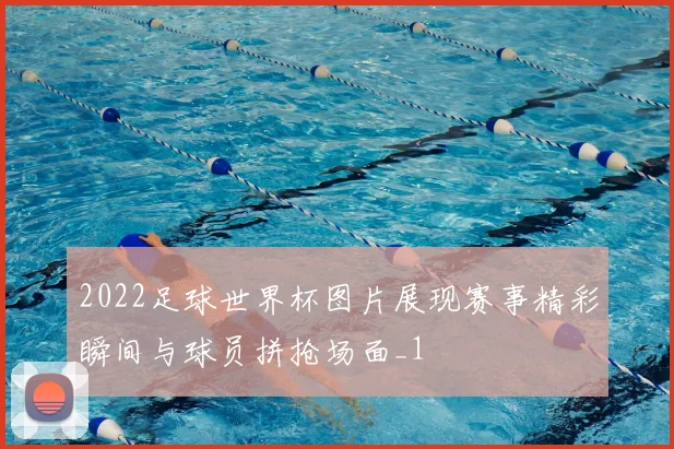 2022足球世界杯图片展现赛事精彩瞬间与球员拼抢场面_1