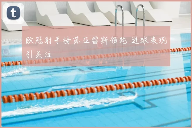 欧冠射手榜苏亚雷斯领跑 进球表现引关注